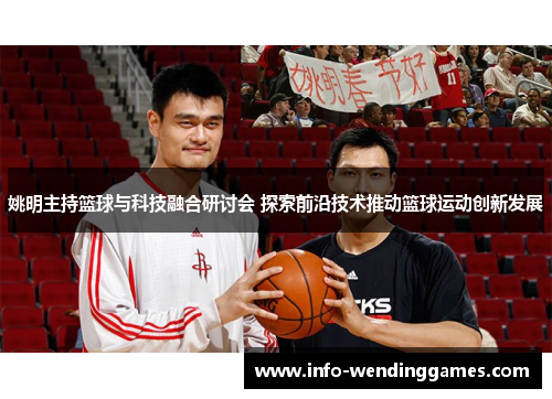 姚明主持篮球与科技融合研讨会 探索前沿技术推动篮球运动创新发展