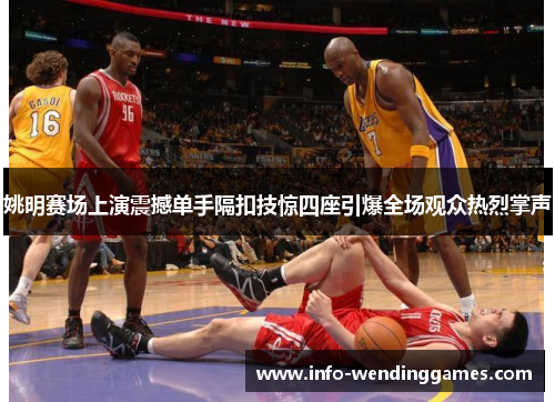 姚明赛场上演震撼单手隔扣技惊四座引爆全场观众热烈掌声
