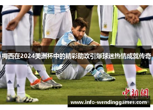 梅西在2024美洲杯中的精彩助攻引爆球迷热情成就传奇