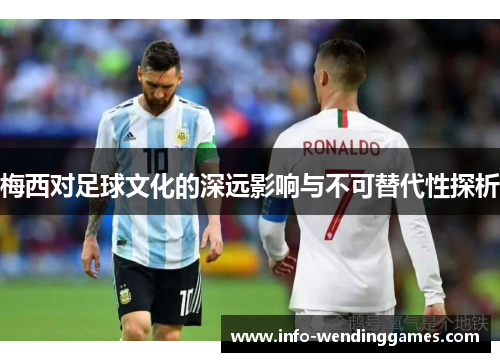 梅西对足球文化的深远影响与不可替代性探析