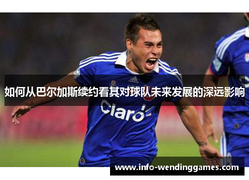如何从巴尔加斯续约看其对球队未来发展的深远影响