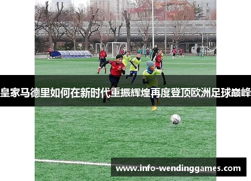 皇家马德里如何在新时代重振辉煌再度登顶欧洲足球巅峰