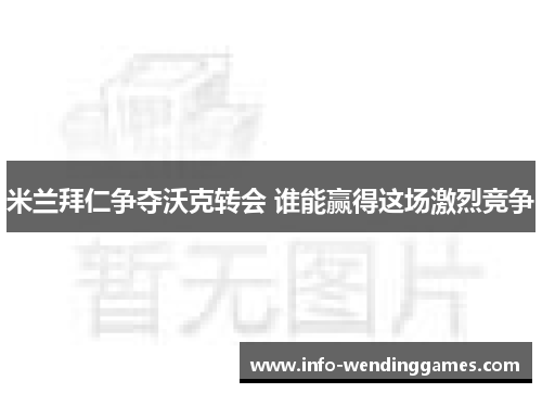 米兰拜仁争夺沃克转会 谁能赢得这场激烈竞争