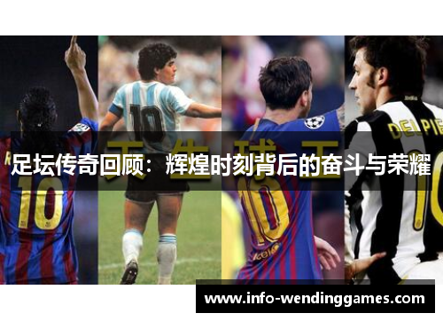 足坛传奇回顾:辉煌时刻背后的奋斗与荣耀 足坛传奇回顾:辉煌时刻背后的奋斗与荣耀
