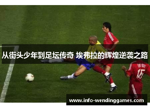 从街头少年到足坛传奇 埃弗拉的辉煌逆袭之路 从街头少年到足坛传奇 埃弗拉的辉煌逆袭之路