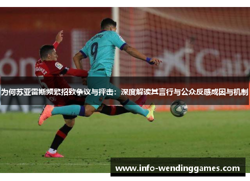 为何苏亚雷斯频繁招致争议与抨击:深度解读其言行与公众反感成因与机制 为何苏亚雷斯频繁招致争议与抨击:深度解读其言行与公众反感成因与机制