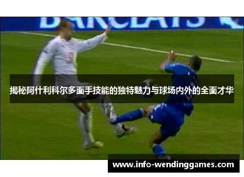 揭秘阿什利科尔多面手技能的独特魅力与球场内外的全面才华 揭秘阿什利科尔多面手技能的独特魅力与球场内外的全面才华