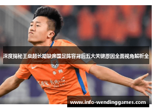 深度揭秘王燊超长期缺席国足阵容背后五大关键原因全面视角解析全