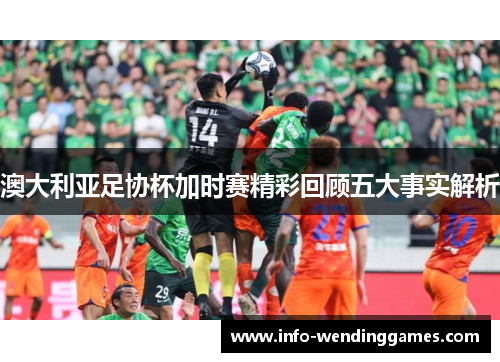 澳大利亚足协杯加时赛精彩回顾五大事实解析