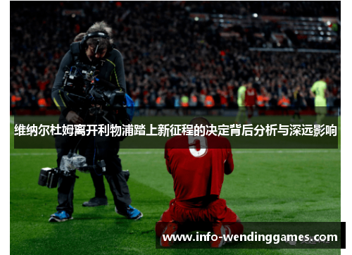 维纳尔杜姆离开利物浦踏上新征程的决定背后分析与深远影响