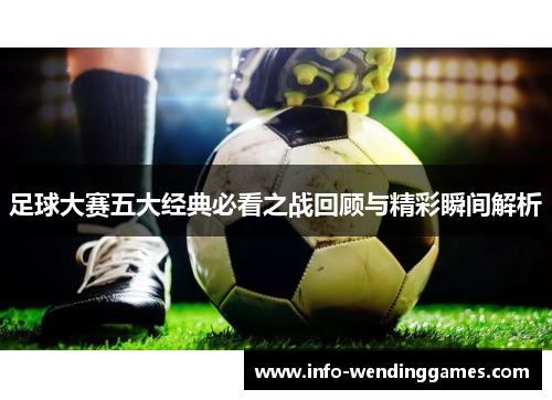 足球大赛五大经典必看之战回顾与精彩瞬间解析