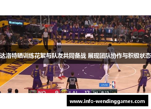 达洛特晒训练花絮与队友共同备战 展现团队协作与积极状态 达洛特晒训练花絮与队友共同备战 展现团队协作与积极状态