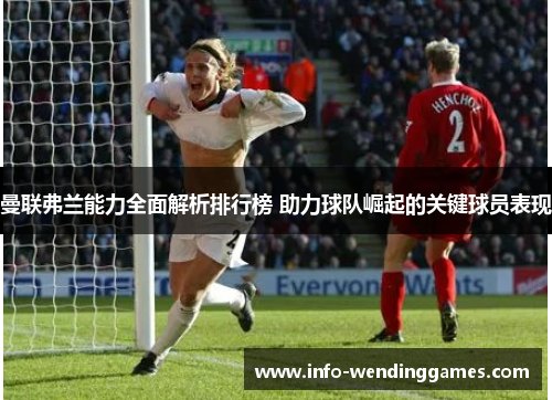 曼联弗兰能力全面解析排行榜 助力球队崛起的关键球员表现 曼联弗兰能力全面解析排行榜 助力球队崛起的关键球员表现
