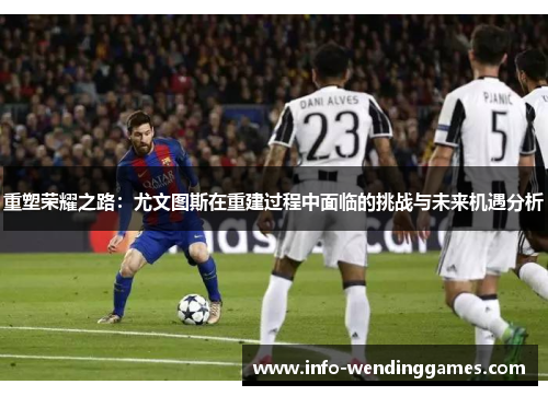 重塑荣耀之路：尤文图斯在重建过程中面临的挑战与未来机遇分析