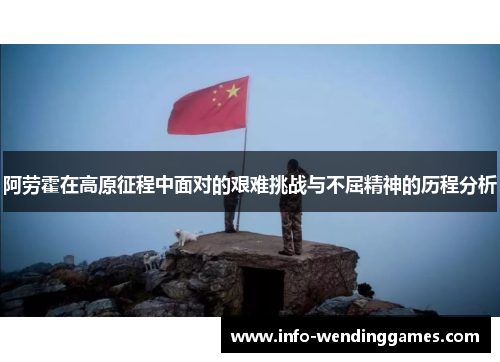 阿劳霍在高原征程中面对的艰难挑战与不屈精神的历程分析