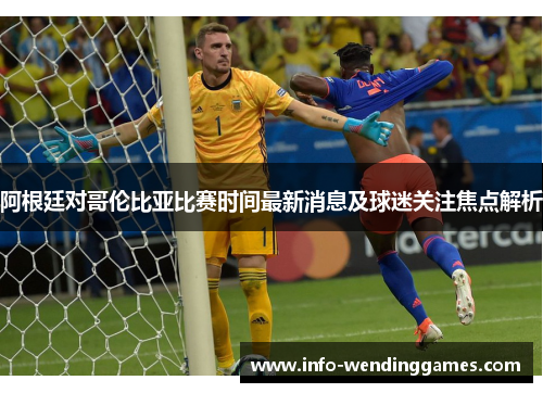 阿根廷对哥伦比亚比赛时间最新消息及球迷关注焦点解析