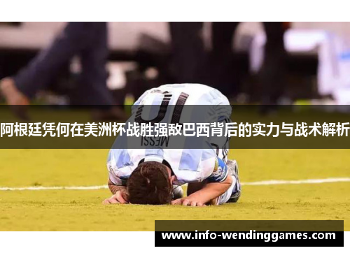 阿根廷凭何在美洲杯战胜强敌巴西背后的实力与战术解析