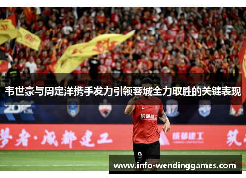 韦世豪与周定洋携手发力引领蓉城全力取胜的关键表现 韦世豪与周定洋携手发力引领蓉城全力取胜的关键表现