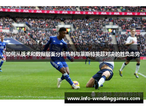 如何从战术和数据层面分析热刺与莱斯特英超对决的胜负走势 如何从战术和数据层面分析热刺与莱斯特英超对决的胜负走势