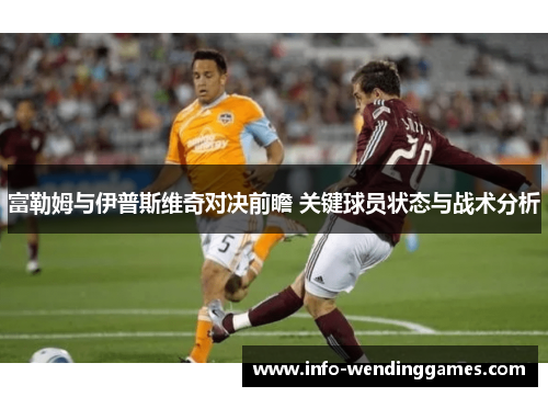 富勒姆与伊普斯维奇对决前瞻 关键球员状态与战术分析