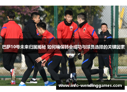 巴萨10号未来归属揭秘 如何确保转会成功与球员选择的关键因素 巴萨10号未来归属揭秘 如何确保转会成功与球员选择的关键因素