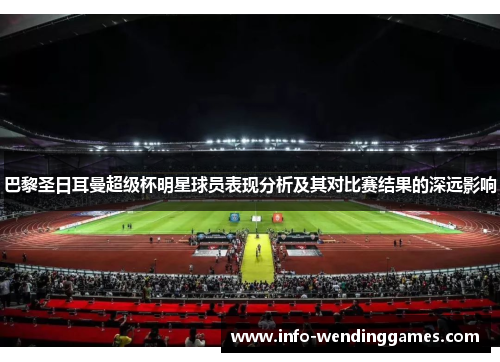 巴黎圣日耳曼超级杯明星球员表现分析及其对比赛结果的深远影响