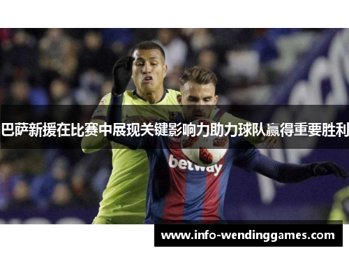 巴萨新援在比赛中展现关键影响力助力球队赢得重要胜利