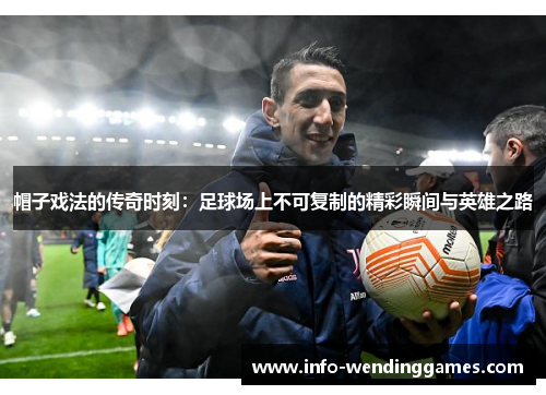 帽子戏法的传奇时刻:足球场上不可复制的精彩瞬间与英雄之路 帽子戏法的传奇时刻:足球场上不可复制的精彩瞬间与英雄之路