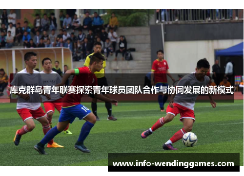 库克群岛青年联赛探索青年球员团队合作与协同发展的新模式