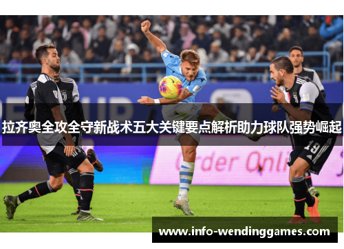 拉齐奥全攻全守新战术五大关键要点解析助力球队强势崛起 拉齐奥全攻全守新战术五大关键要点解析助力球队强势崛起