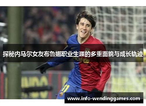 探秘内马尔女友布鲁娜职业生涯的多重面貌与成长轨迹