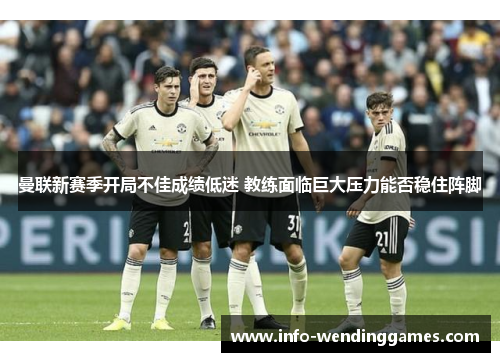 曼联新赛季开局不佳成绩低迷 教练面临巨大压力能否稳住阵脚
