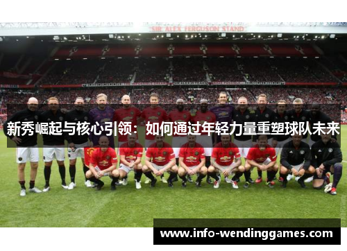 新秀崛起与核心引领:如何通过年轻力量重塑球队未来 新秀崛起与核心引领:如何通过年轻力量重塑球队未来
