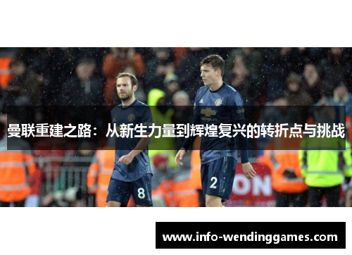 曼联重建之路：从新生力量到辉煌复兴的转折点与挑战
