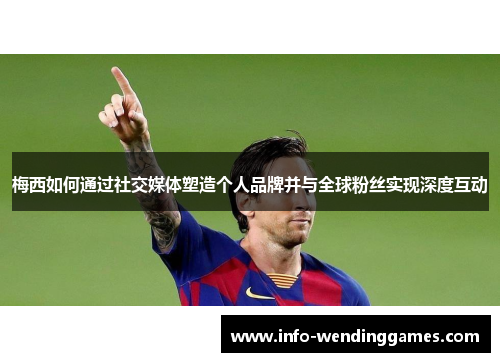 梅西如何通过社交媒体塑造个人品牌并与全球粉丝实现深度互动