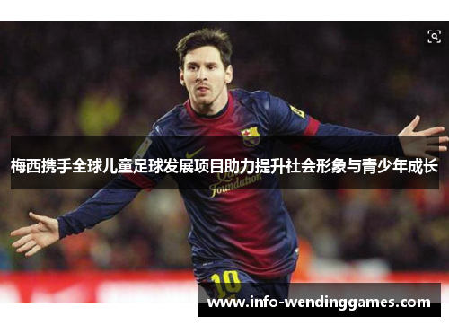 梅西携手全球儿童足球发展项目助力提升社会形象与青少年成长 梅西携手全球儿童足球发展项目助力提升社会形象与青少年成长