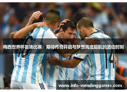 梅西世界杯首场比赛：期待传奇开启与梦想再度起航的激动时刻
