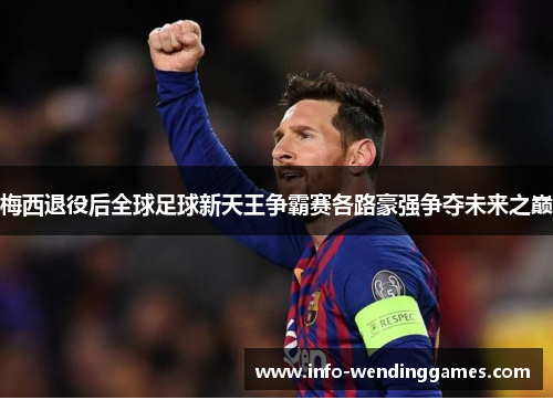 梅西退役后全球足球新天王争霸赛各路豪强争夺未来之巅