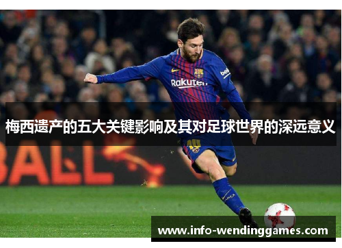 梅西遗产的五大关键影响及其对足球世界的深远意义