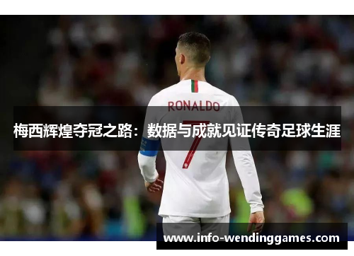 梅西辉煌夺冠之路：数据与成就见证传奇足球生涯