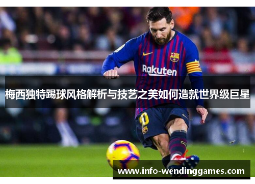 梅西独特踢球风格解析与技艺之美如何造就世界级巨星