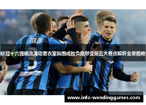 欧冠十六强暗流涌动更衣室氛围成胜负隐形变量五大看点解析全景前瞻