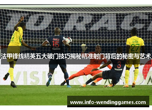 法甲锋线精英五大破门技巧揭秘精准射门背后的秘密与艺术