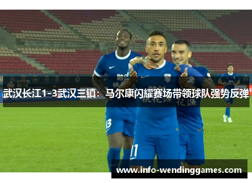 武汉长江1-3武汉三镇：马尔康闪耀赛场带领球队强势反弹