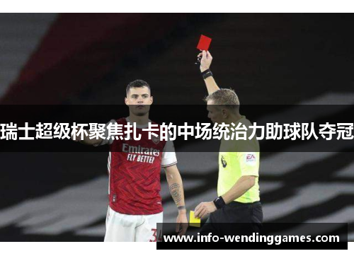 瑞士超级杯聚焦扎卡的中场统治力助球队夺冠