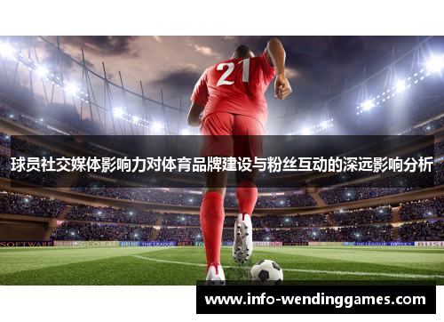 球员社交媒体影响力对体育品牌建设与粉丝互动的深远影响分析