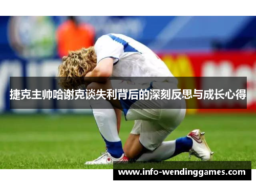 捷克主帅哈谢克谈失利背后的深刻反思与成长心得 捷克主帅哈谢克谈失利背后的深刻反思与成长心得
